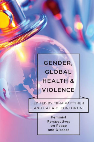 Gender, Global Health, and Violence: Feminist Perspectives on Peace and Disease (Feminist Studies on Peace, Justice, and Violence)