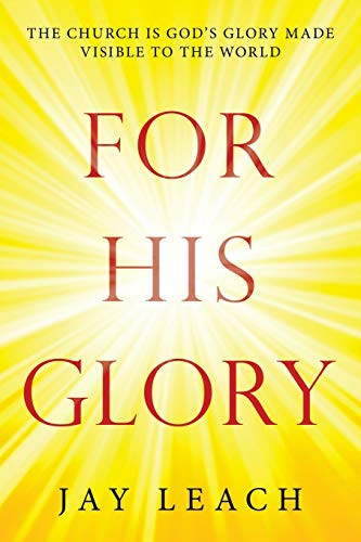 FOR HIS GLORY: THE CHURCH IS GOD?S GLORY MADE VISIBLE TO THE WORLD
