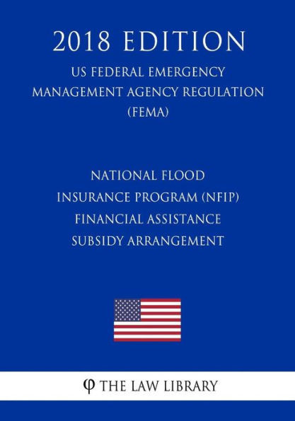National Flood Insurance Program (Nfip) - Financial Assistance - Subsidy Arrangement (Us Federal Emergency Management Agency Regulation) (Fema) (2018 Edition)