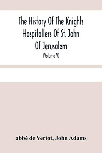 The History Of The Knights Hospitallers Of St. John Of Jerusalem: Styled Afterwards, The Knights Of Rhodes, And At Present, The Knights Of Malta (Volume V)