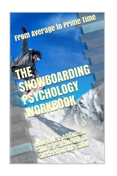 The Snowboarding Psychology Workbook : How To Use Advanced Sports Psychology To Succeed On The Snow
