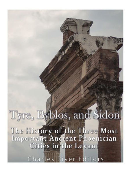 Tyre, Byblos, And Sidon : The History Of The Three Most Important Ancient Phoenician Cities In The Levant