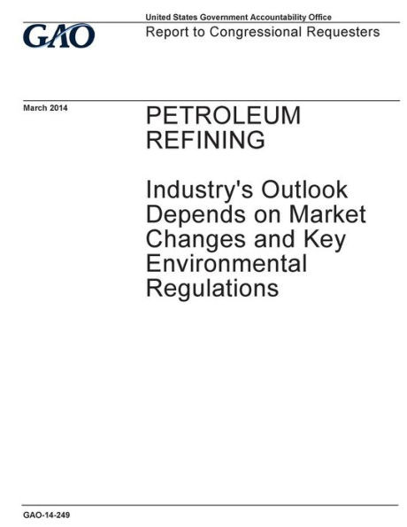 Petroleum Refining, Industry'S Outlook Depends On Market Changes And Key Environmental Regulations : Report To Congressional Requesters.