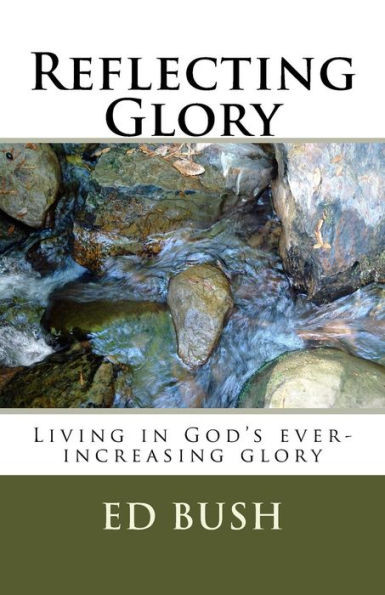 Reflecting Glory : Living In God'S Ever Increasing Glory