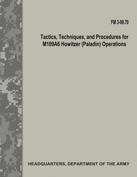 Tactics, Techniques, And Procedures For M109A6 Howitzer (Paladin) Operations : Fm 3-09.70