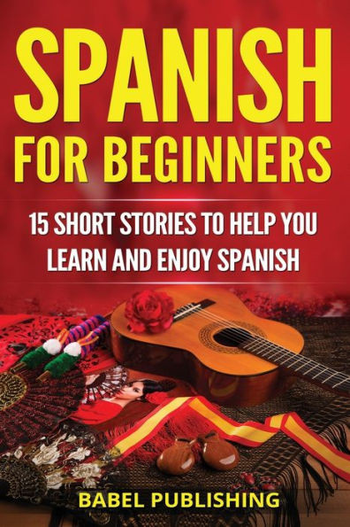 Spanish For Beginners : 15 Short Stories To Help You Learn And Enjoy Spanish