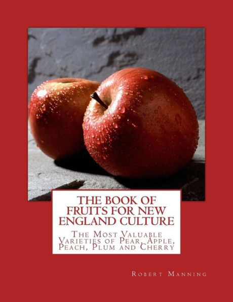 The Book Of Fruits For New England Culture : The Most Valuable Varieties Of Pear, Apple, Peach, Plum And Cherry