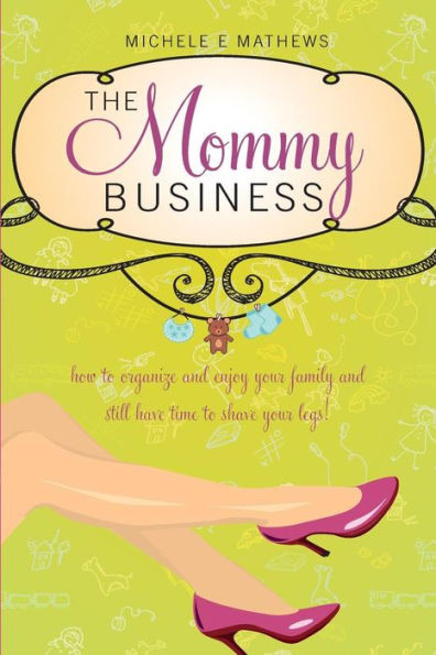 The Mommy Business : How To Organize And Enjoy Your Family And Still Have Time To Shave Your Legs!
