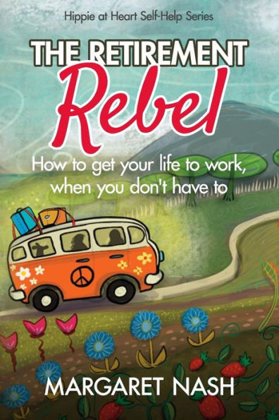 The Retirement Rebel : How To Get Your Life To Work, When You Don'T Have To