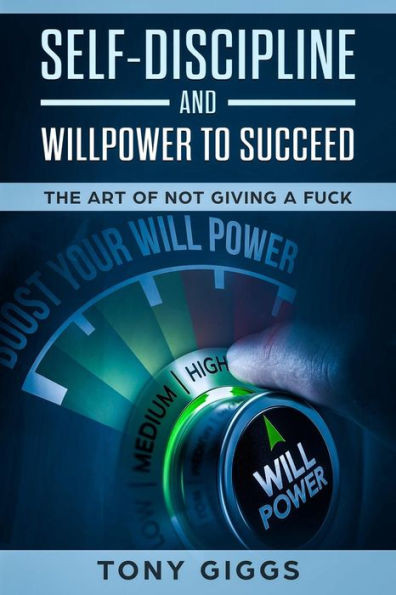 Self-Discipline And Willpower To Succeed : The Art Of Not Giving A Fuck