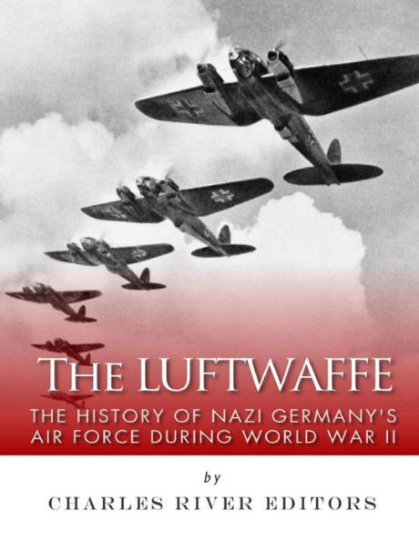 The Luftwaffe : The History Of Nazi Germany'S Air Force During World War Ii