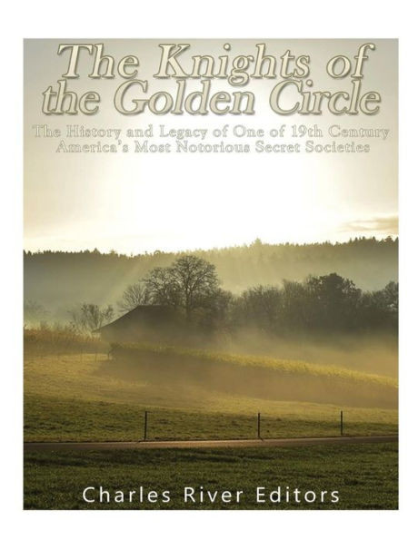 The Knights Of The Golden Circle : The History And Legacy Of One Of 19Th Century Americas Most Notorious Secret Societies