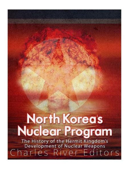 North Korea'S Nuclear Program : The History Of The Hermit Kingdom'S Development Of Nuclear Weapons