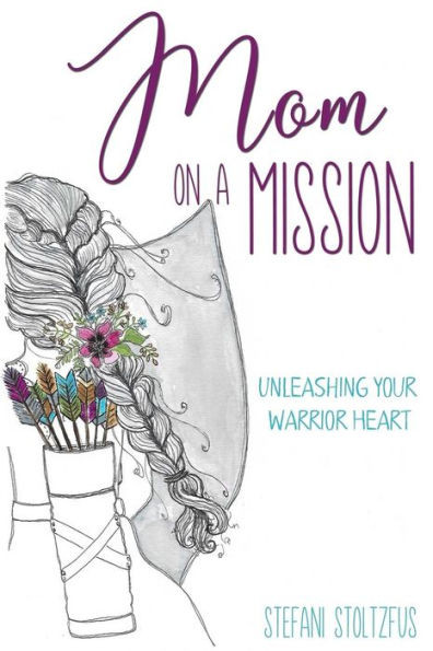 Mom On A Mission : Unleashing Your Warrior Heart
