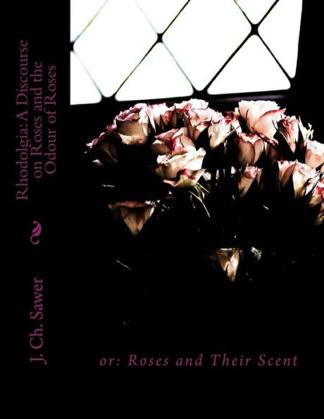 Rhodolgia: A Discourse On Roses And The Odour Of Roses : Or: Roses And Their Scent