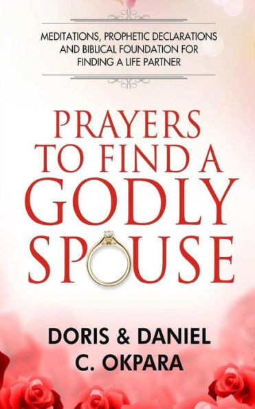 Prayers To Find A Godly Spouse : Meditations, Prophetic Declarations And Biblical Foundation For Finding A Life Partner