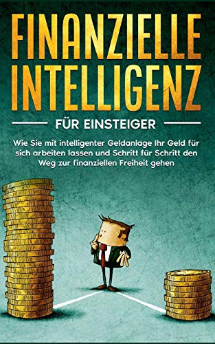 Finanzielle Intelligenz für Einsteiger: Wie Sie mit intelligenter Geldanlage Ihr Geld für sich arbeiten lassen und Schritt für Schritt den Weg zur finanziellen Freiheit gehen (German Edition)