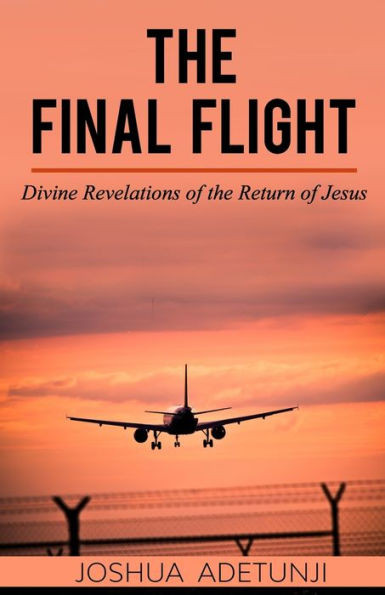 The Final Flight : Divine Revelations Of The Return Of Jesus