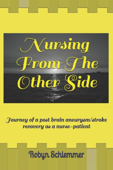 Nursing From The Other Side : Journey Of A Brain Aneurysm/Stroke Recovery As A Nurse-Patient