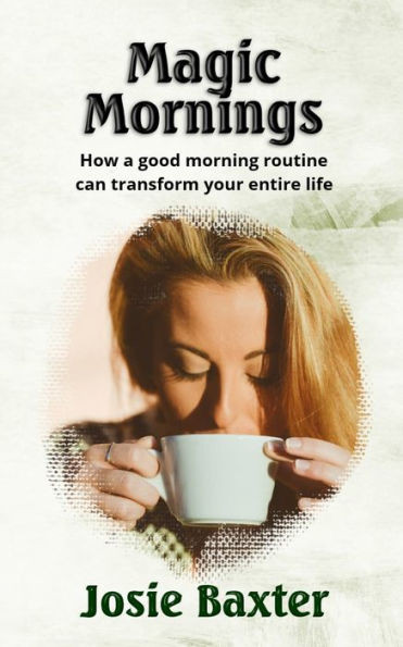 Magic Mornings : How A Good Morning Routine Can Transform Your Entire Life