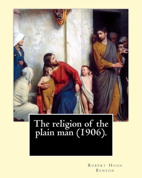 The Religion Of The Plain Man (1906). By: Robert Hugh Benson : Robert Hugh Benson (18 November 1871 - 19 October 1914) Was An English Anglican Priest Who In 1903 Was Received Into The Roman Catholic Church In Which He Was Ordained Priest In 1904