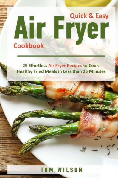 Quick & Easy Air Fryer Cookbook : 25 Effortless Air Fryer Recipes To Cook Healthy Fried Meals In Less Than 25 Minutes