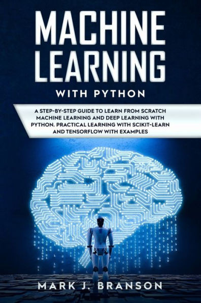 Machine Learning With Python : A Step-By-Step Guide In Learning From Scratch Machine Learning And Deep Learning With Python, A Practical Learning With Scikit-Learn And Tensor Flow With Examples