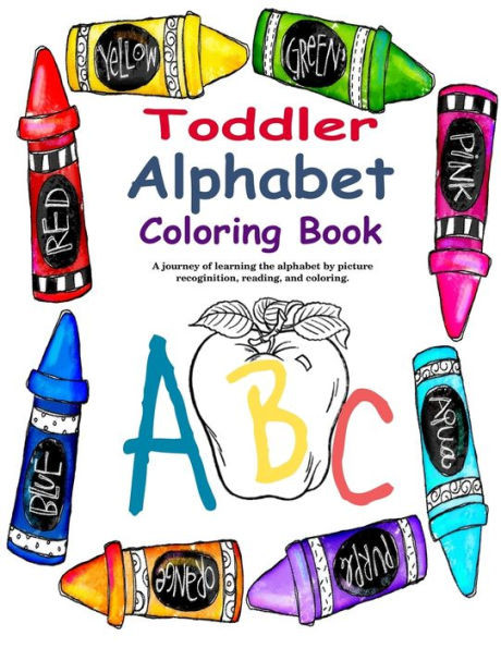 Toddler Alphabet Coloring Book : A Journey Of Learning The Alphabet Through Picture Recognition, Reading, And Coloring.