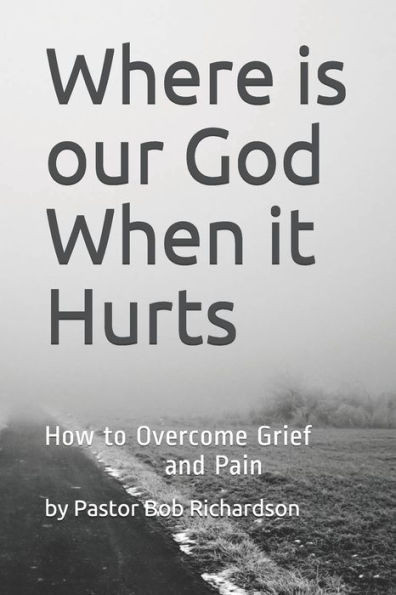 Where Is Our God When It Hurts : How To Overcome Grief And Pain