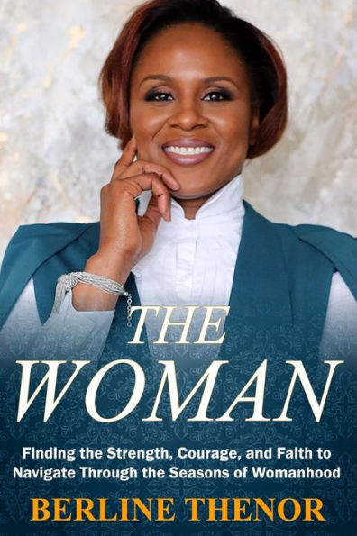 The Woman : Finding The Strength, Courage, And Faith To Navigate Through The Seasons Of Womanhood