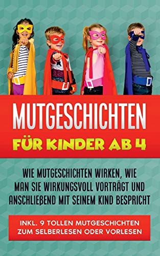 Mutgeschichten für Kinder ab 4: Wie Mutgeschichten wirken, wie man sie wirkungsvoll vorträgt und anschließend mit seinem Kind bespricht - inkl. 9 ... Selberlesen oder Vorlesen (German Edition)