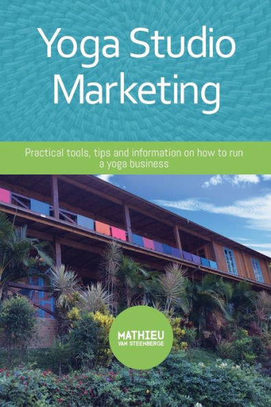 Yoga Studio Marketing : Practical Tools, Tips And Information On How To Run A Yoga Business