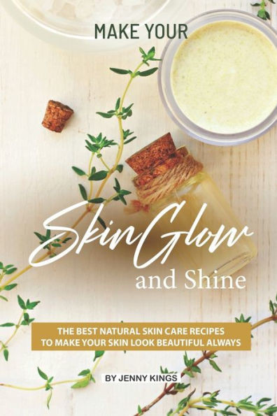 Make Your Skin Glow And Shine : The Best Natural Skin Care Recipes To Make Your Skin Look Beautiful Always