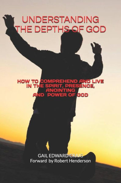 Understanding The Depths Of God : How To Comprehend And Live In The Spirit, Presence, Anointing And Power Of God