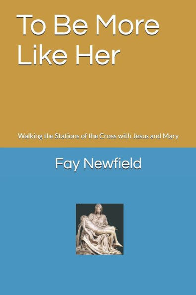 To Be More Like Her : Walking The Stations Of The Cross With Jesus And Mary