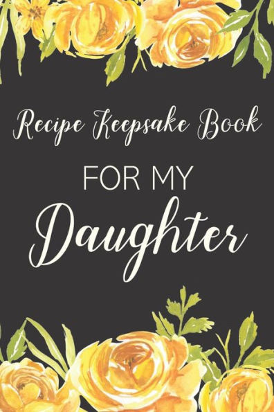 Recipe Keepsake Book For My Daughter : Treasured Family Recipes To Pass Down To The Next Generation