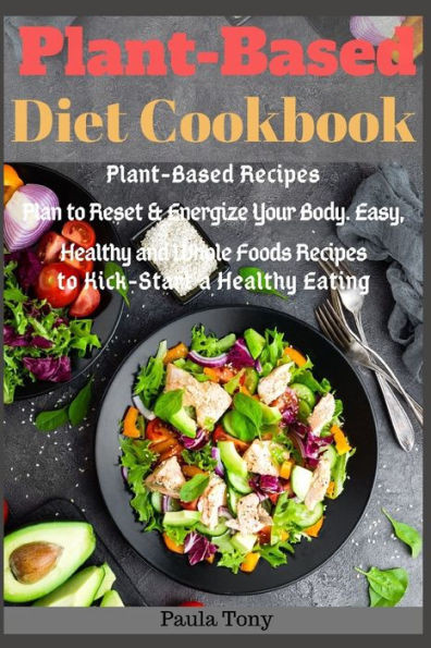 Plant-Based Diet Cookbook : Plant-Based Recipes Plan To Reset & Energize Your Body. Easy, Healthy And Whole Foods Recipes To Kick-Start A Healthy Eating