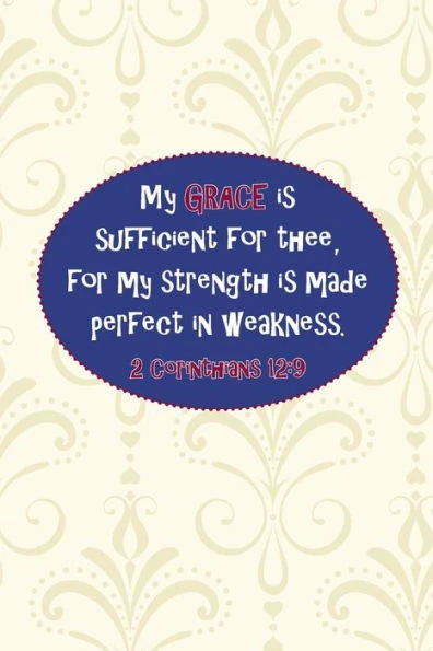 My Grace Is Sufficient For Thee, For My Strength Is Made Perfect In Weakness.--2 Cor. 12 : 9