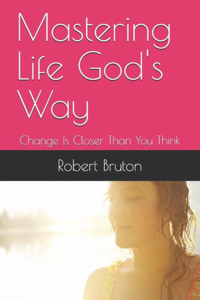 Mastering Life God'S Way : Change Is Closer Than You Think