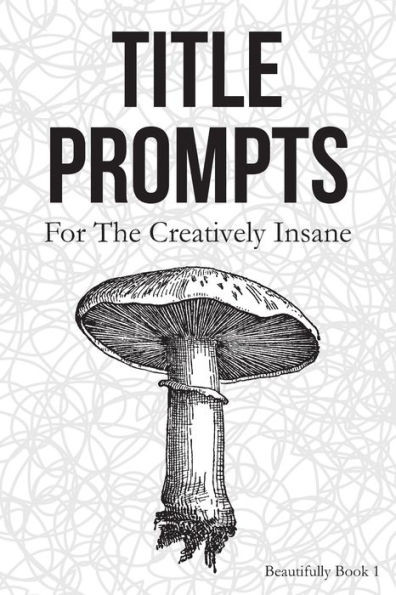 Title Prompts : For The Creatively Insane: Beautifully