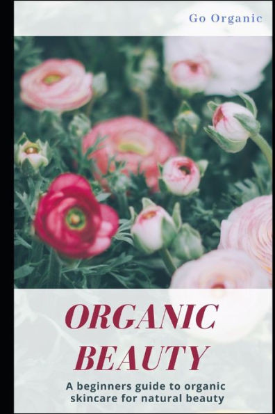 Organic Beauty : Discover How To Achieve True Natural Beauty With Organic Products