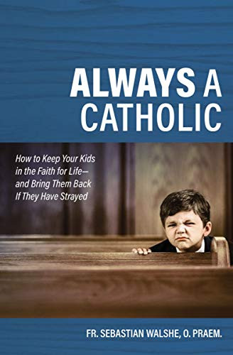Always a Catholic - How to Keep Your Kids in the Faith for Life- and Bring Them Back If They Have Strayed