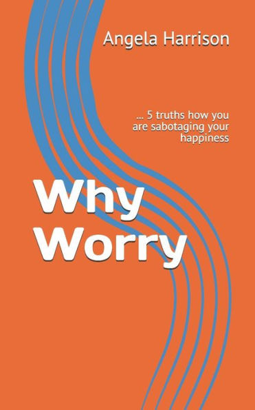 Why Worry : ... 5 Truths How You Are Sabotaging Your Happiness