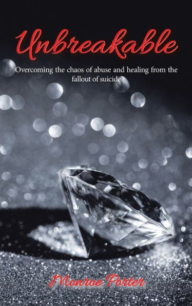 Unbreakable : Overcoming The Chaos Of Abuse And Healing From The Fallout Of Suicide