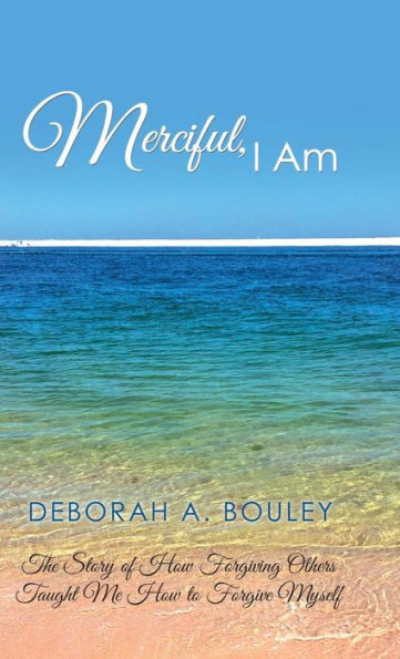 Merciful, I Am : The Story Of How Forgiving Others Taught Me How To Forgive Myself
