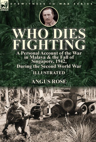 Who Dies Fighting : A Personal Account Of The War In Malaya & The Fall Of Singapore, 1942, During The Second World War