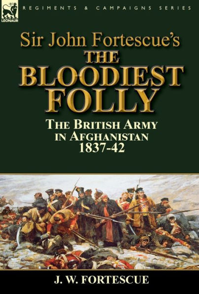 Sir John Fortescue'S The Bloodiest Folly : The British Army In Afghanistan 1837-42