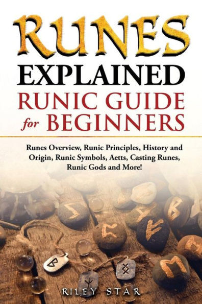 Runes Explained : Runes Overview, Runic Principles, History And Origin, Runic Symbols, Aetts, Casting Runes, Runic Gods And More! Runic Guide For Beginners