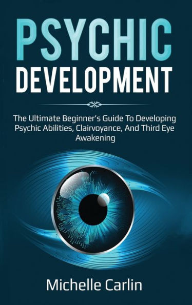 Psychic Development : The Ultimate Beginner'S Guide To Developing Psychic Abilities, Clairvoyance, And Third Eye Awakening