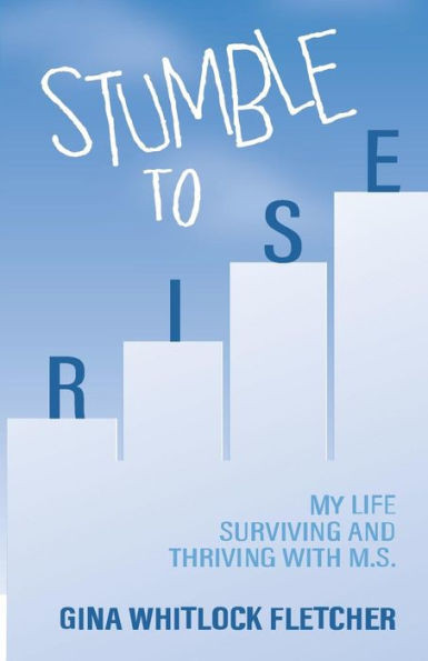 Stumble To Rise : My Life Surviving And Thriving With M.S.